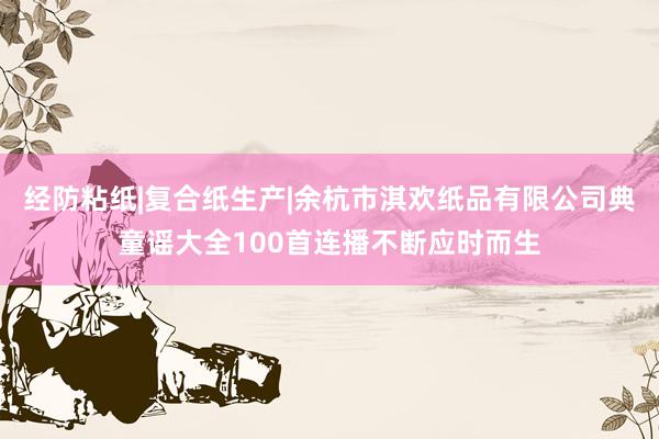 经防粘纸|复合纸生产|余杭市淇欢纸品有限公司典童谣大全100首连播不断应时而生