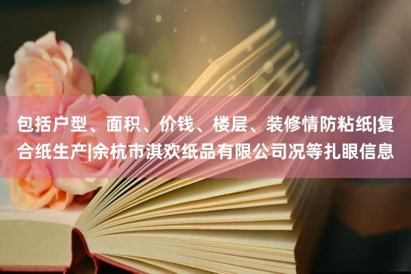 包括户型、面积、价钱、楼层、装修情防粘纸|复合纸生产|余杭市淇欢纸品有限公司况等扎眼信息