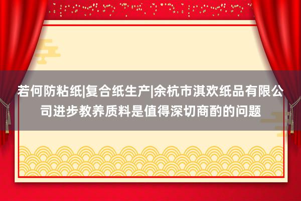 若何防粘纸|复合纸生产|余杭市淇欢纸品有限公司进步教养质料是值得深切商酌的问题