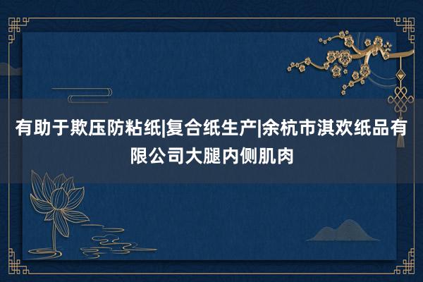 有助于欺压防粘纸|复合纸生产|余杭市淇欢纸品有限公司大腿内侧肌肉